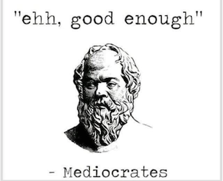Ehh, good enough - Mediocrates